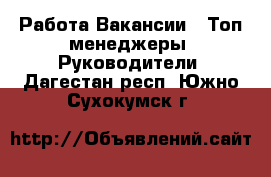 Работа Вакансии - Топ-менеджеры, Руководители. Дагестан респ.,Южно-Сухокумск г.